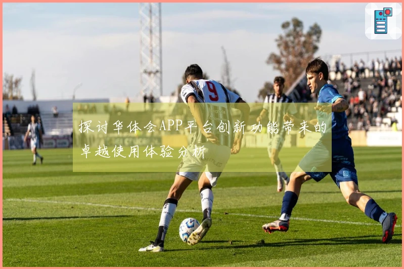 探讨华体会APP平台创新功能带来的卓越使用体验分析