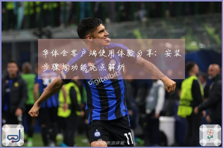 华体会客户端使用体验分享：安装步骤与功能亮点解析