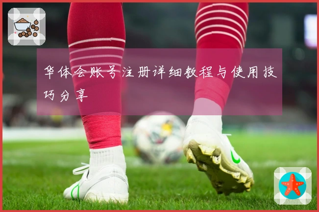 华体会账号注册详细教程与使用技巧分享