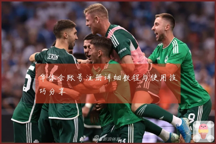 华体会账号注册详细教程与使用技巧分享