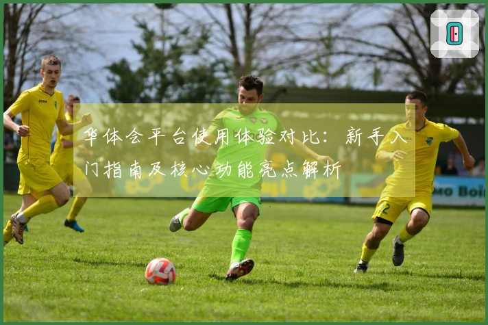 华体会平台使用体验对比：新手入门指南及核心功能亮点解析