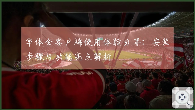 华体会客户端使用体验分享：安装步骤与功能亮点解析