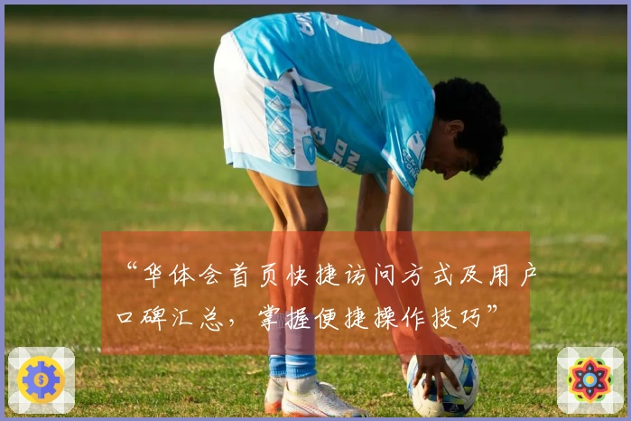 “华体会首页快捷访问方式及用户口碑汇总，掌握便捷操作技巧”