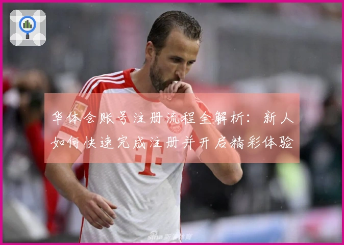 华体会账号注册流程全解析：新人如何快速完成注册并开启精彩体验