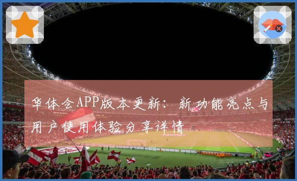 华体会APP版本更新：新功能亮点与用户使用体验分享详情