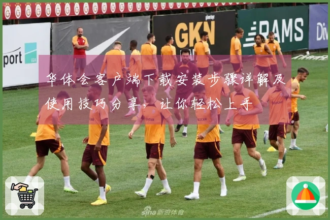 华体会客户端下载安装步骤详解及使用技巧分享，让你轻松上手