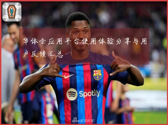 华体会应用平台使用体验分享与用户反馈汇总