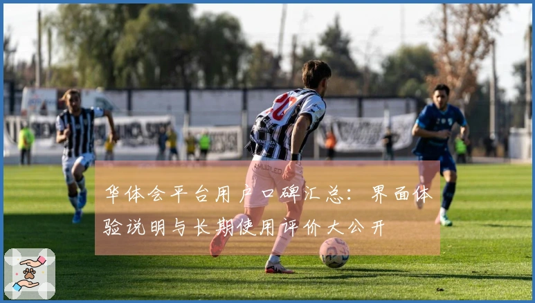 华体会平台用户口碑汇总：界面体验说明与长期使用评价大公开