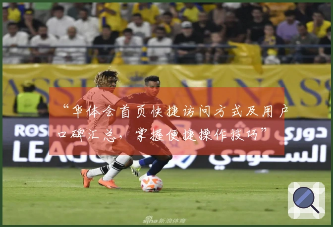 “华体会首页快捷访问方式及用户口碑汇总，掌握便捷操作技巧”